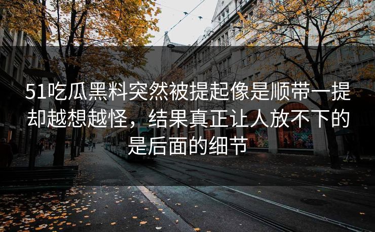 51吃瓜黑料突然被提起像是顺带一提却越想越怪，结果真正让人放不下的是后面的细节