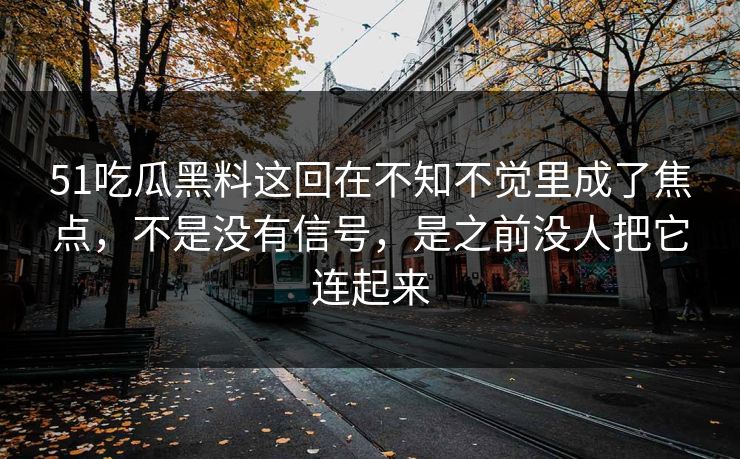 51吃瓜黑料这回在不知不觉里成了焦点，不是没有信号，是之前没人把它连起来