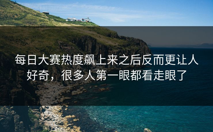 每日大赛热度飙上来之后反而更让人好奇，很多人第一眼都看走眼了