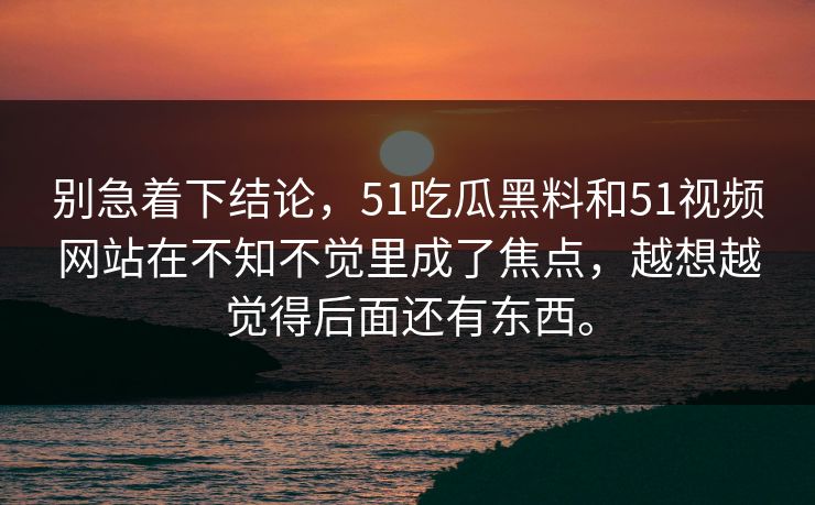 别急着下结论，51吃瓜黑料和51视频网站在不知不觉里成了焦点，越想越觉得后面还有东西。