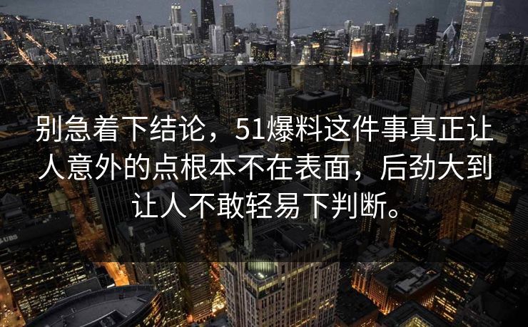 别急着下结论，51爆料这件事真正让人意外的点根本不在表面，后劲大到让人不敢轻易下判断。