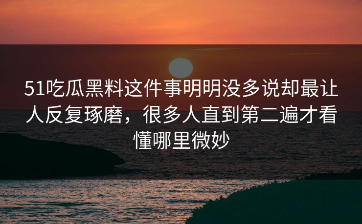51吃瓜黑料这件事明明没多说却最让人反复琢磨，很多人直到第二遍才看懂哪里微妙
