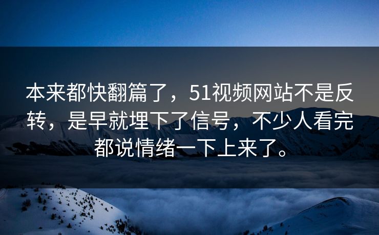 本来都快翻篇了，51视频网站不是反转，是早就埋下了信号，不少人看完都说情绪一下上来了。