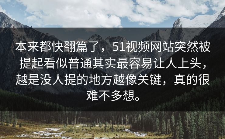 本来都快翻篇了，51视频网站突然被提起看似普通其实最容易让人上头，越是没人提的地方越像关键，真的很难不多想。