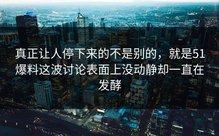 真正让人停下来的不是别的，就是51爆料这波讨论表面上没动静却一直在发酵