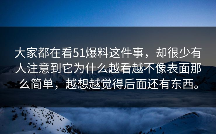 大家都在看51爆料这件事，却很少有人注意到它为什么越看越不像表面那么简单，越想越觉得后面还有东西。