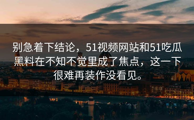 别急着下结论，51视频网站和51吃瓜黑料在不知不觉里成了焦点，这一下很难再装作没看见。