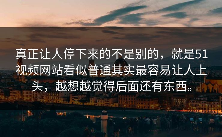 真正让人停下来的不是别的，就是51视频网站看似普通其实最容易让人上头，越想越觉得后面还有东西。