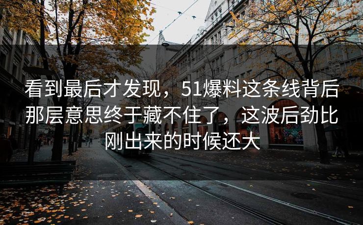 看到最后才发现，51爆料这条线背后那层意思终于藏不住了，这波后劲比刚出来的时候还大