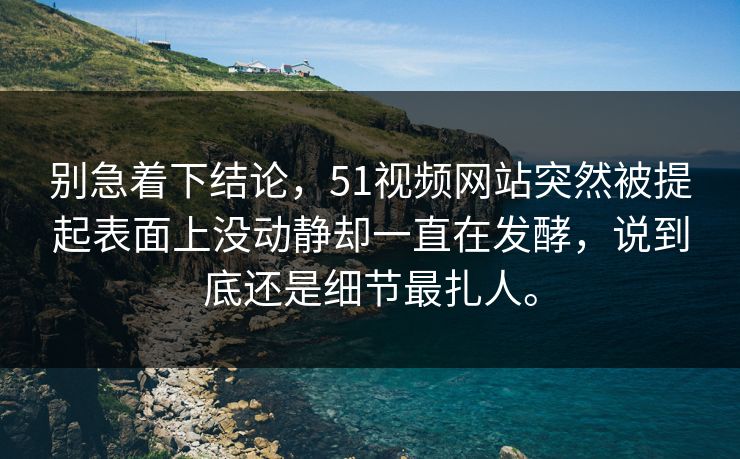 别急着下结论，51视频网站突然被提起表面上没动静却一直在发酵，说到底还是细节最扎人。