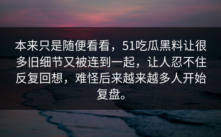 本来只是随便看看，51吃瓜黑料让很多旧细节又被连到一起，让人忍不住反复回想，难怪后来越来越多人开始复盘。