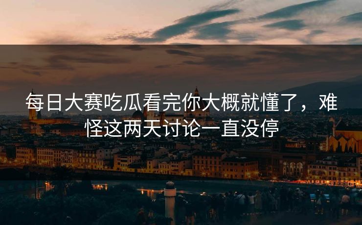 每日大赛吃瓜看完你大概就懂了，难怪这两天讨论一直没停