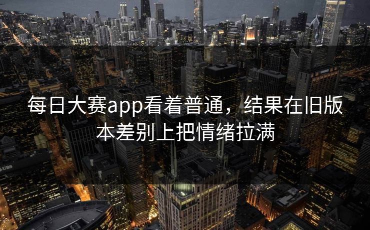 每日大赛app看着普通，结果在旧版本差别上把情绪拉满