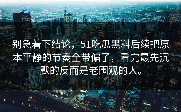别急着下结论，51吃瓜黑料后续把原本平静的节奏全带偏了，看完最先沉默的反而是老围观的人。