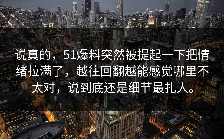 说真的，51爆料突然被提起一下把情绪拉满了，越往回翻越能感觉哪里不太对，说到底还是细节最扎人。