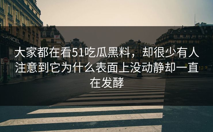 大家都在看51吃瓜黑料，却很少有人注意到它为什么表面上没动静却一直在发酵