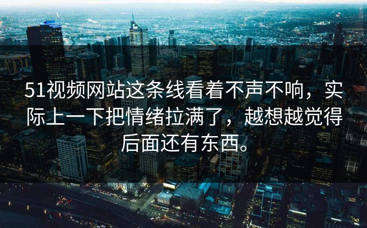 51视频网站这条线看着不声不响，实际上一下把情绪拉满了，越想越觉得后面还有东西。