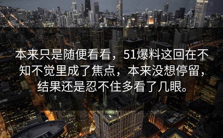 本来只是随便看看，51爆料这回在不知不觉里成了焦点，本来没想停留，结果还是忍不住多看了几眼。