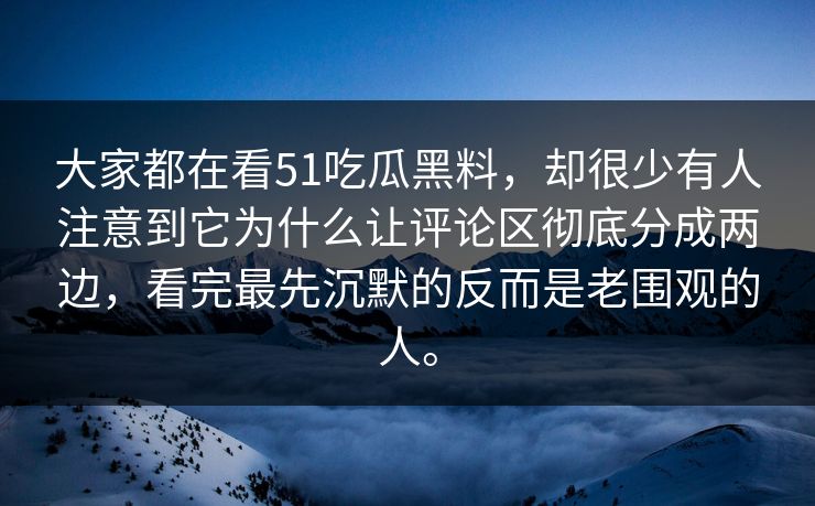 大家都在看51吃瓜黑料，却很少有人注意到它为什么让评论区彻底分成两边，看完最先沉默的反而是老围观的人。