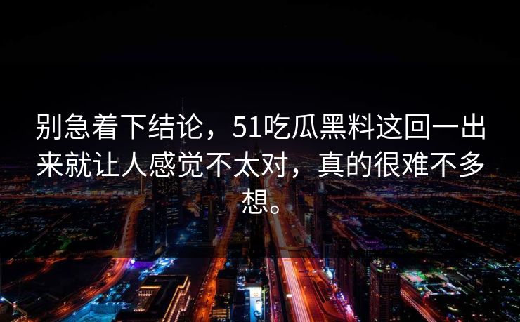别急着下结论，51吃瓜黑料这回一出来就让人感觉不太对，真的很难不多想。