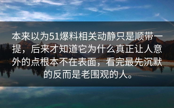 本来以为51爆料相关动静只是顺带一提，后来才知道它为什么真正让人意外的点根本不在表面，看完最先沉默的反而是老围观的人。