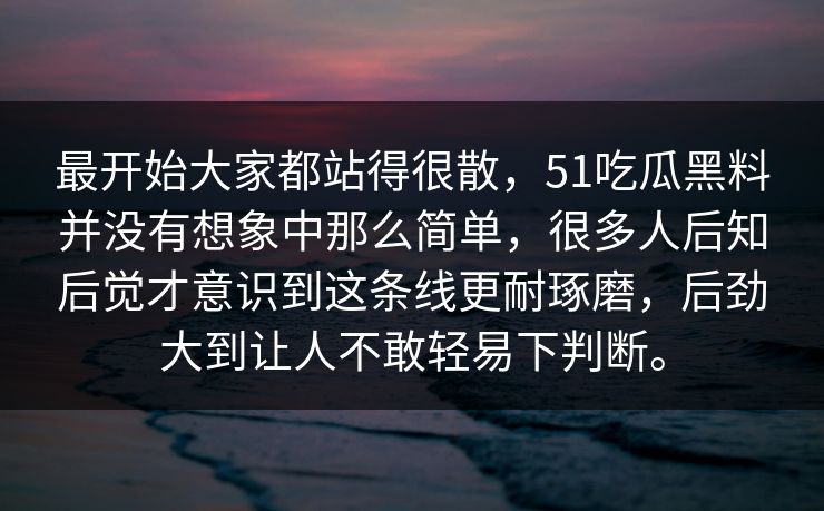 最开始大家都站得很散，51吃瓜黑料并没有想象中那么简单，很多人后知后觉才意识到这条线更耐琢磨，后劲大到让人不敢轻易下判断。