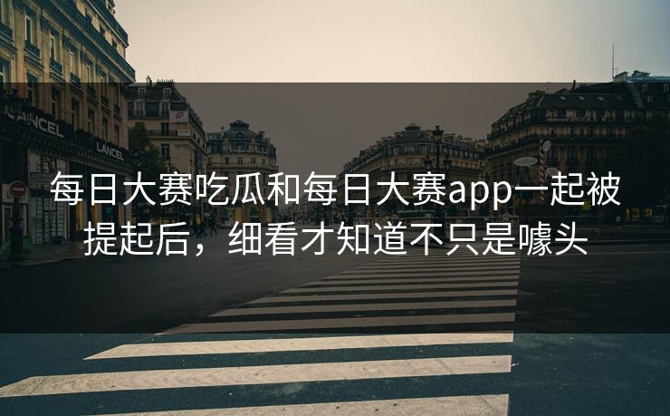 每日大赛吃瓜和每日大赛app一起被提起后，细看才知道不只是噱头
