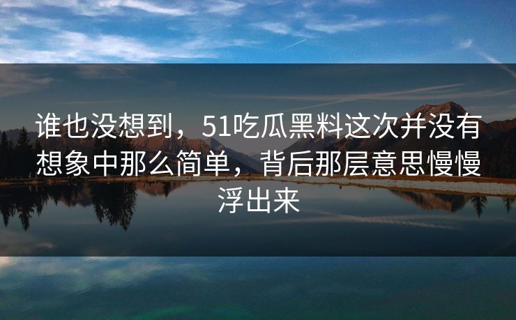 谁也没想到，51吃瓜黑料这次并没有想象中那么简单，背后那层意思慢慢浮出来