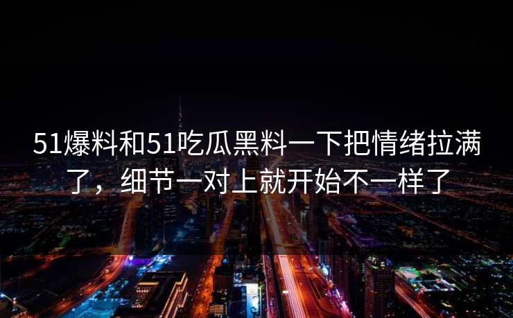 51爆料和51吃瓜黑料一下把情绪拉满了，细节一对上就开始不一样了