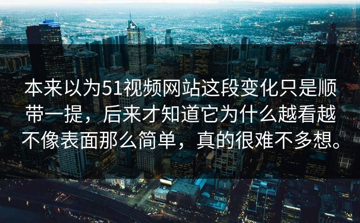 本来以为51视频网站这段变化只是顺带一提，后来才知道它为什么越看越不像表面那么简单，真的很难不多想。