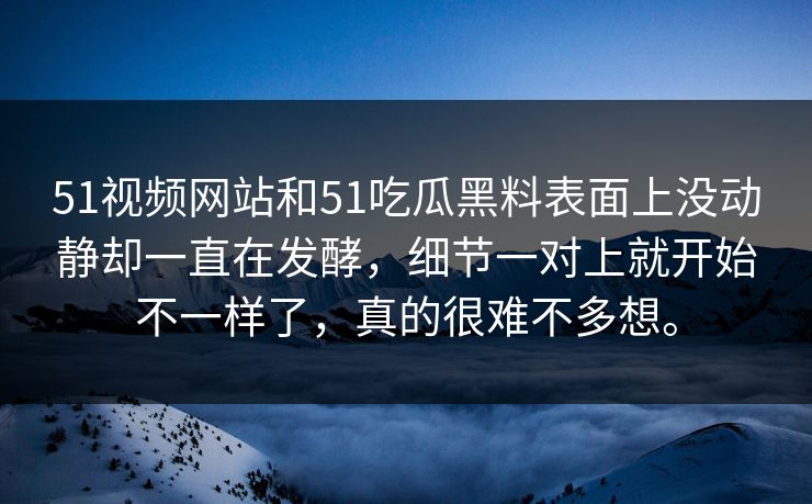 51视频网站和51吃瓜黑料表面上没动静却一直在发酵，细节一对上就开始不一样了，真的很难不多想。