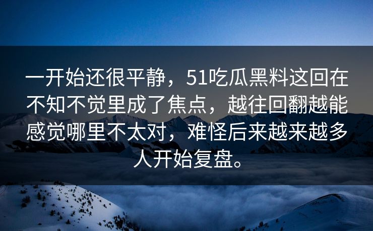 一开始还很平静，51吃瓜黑料这回在不知不觉里成了焦点，越往回翻越能感觉哪里不太对，难怪后来越来越多人开始复盘。