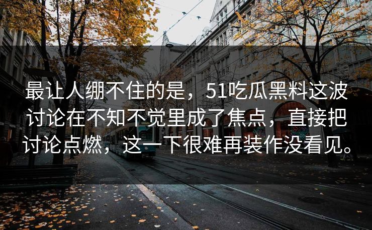 最让人绷不住的是，51吃瓜黑料这波讨论在不知不觉里成了焦点，直接把讨论点燃，这一下很难再装作没看见。