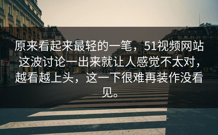 原来看起来最轻的一笔，51视频网站这波讨论一出来就让人感觉不太对，越看越上头，这一下很难再装作没看见。