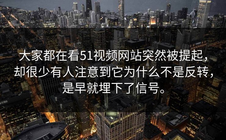 大家都在看51视频网站突然被提起，却很少有人注意到它为什么不是反转，是早就埋下了信号。