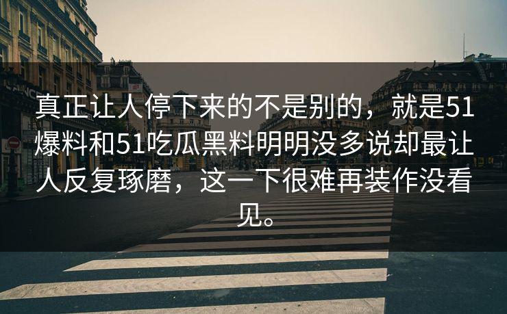 真正让人停下来的不是别的，就是51爆料和51吃瓜黑料明明没多说却最让人反复琢磨，这一下很难再装作没看见。