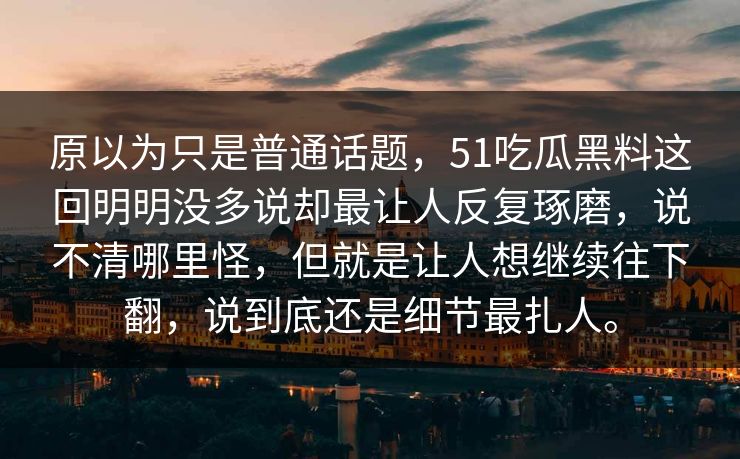 原以为只是普通话题，51吃瓜黑料这回明明没多说却最让人反复琢磨，说不清哪里怪，但就是让人想继续往下翻，说到底还是细节最扎人。
