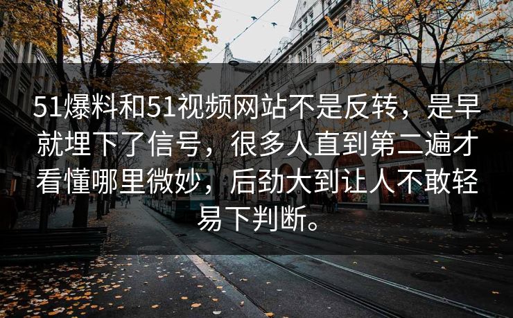 51爆料和51视频网站不是反转，是早就埋下了信号，很多人直到第二遍才看懂哪里微妙，后劲大到让人不敢轻易下判断。