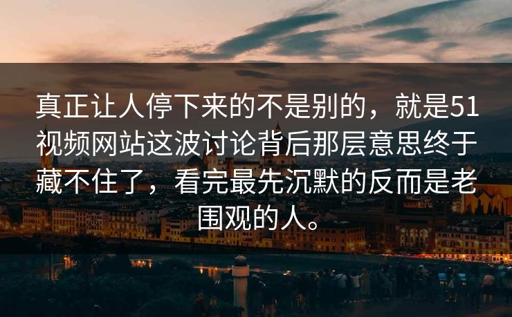 真正让人停下来的不是别的，就是51视频网站这波讨论背后那层意思终于藏不住了，看完最先沉默的反而是老围观的人。