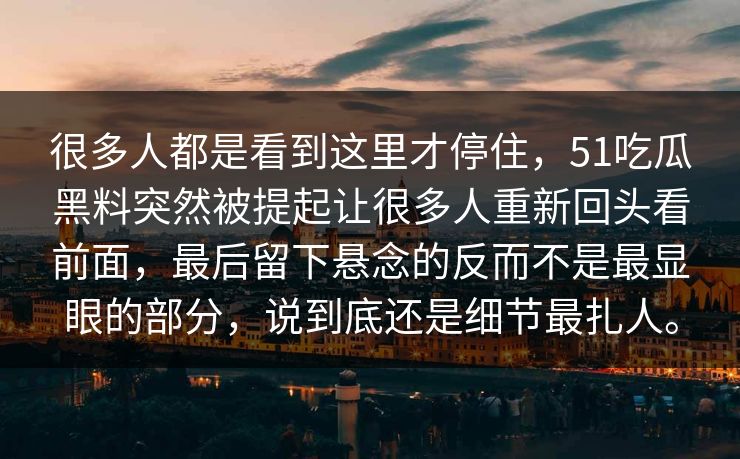 很多人都是看到这里才停住，51吃瓜黑料突然被提起让很多人重新回头看前面，最后留下悬念的反而不是最显眼的部分，说到底还是细节最扎人。