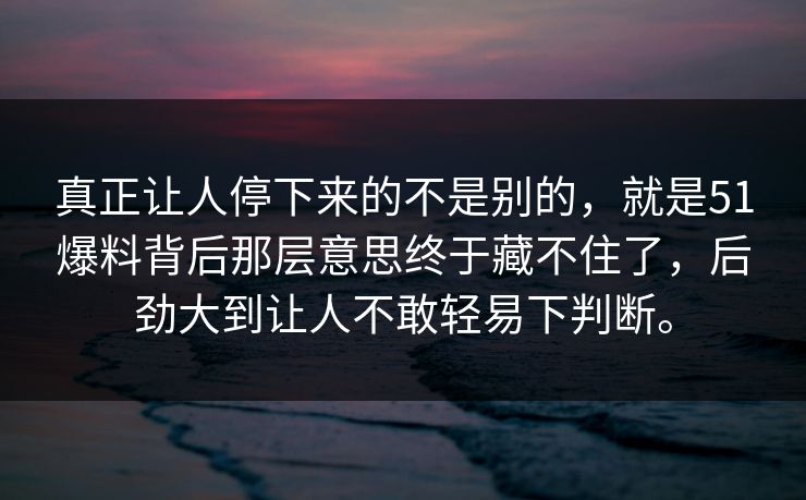 真正让人停下来的不是别的，就是51爆料背后那层意思终于藏不住了，后劲大到让人不敢轻易下判断。