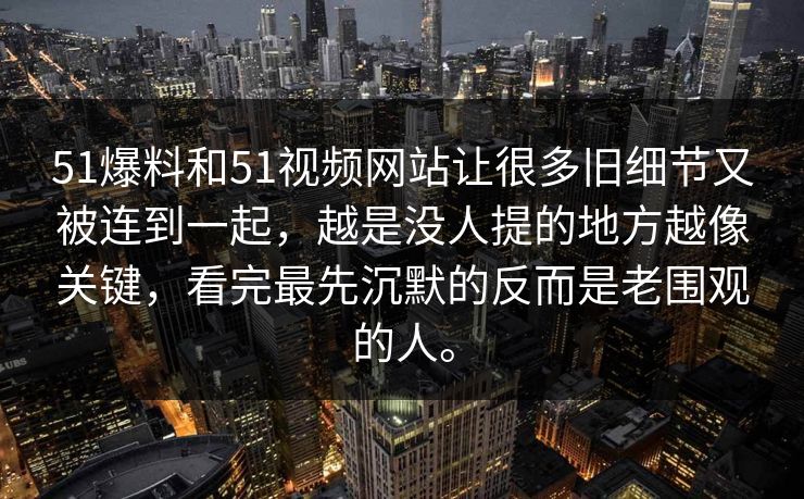 51爆料和51视频网站让很多旧细节又被连到一起，越是没人提的地方越像关键，看完最先沉默的反而是老围观的人。