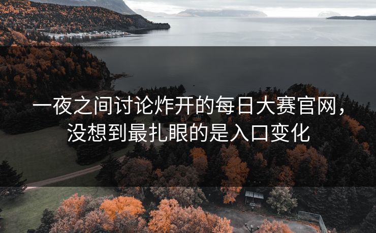 一夜之间讨论炸开的每日大赛官网，没想到最扎眼的是入口变化