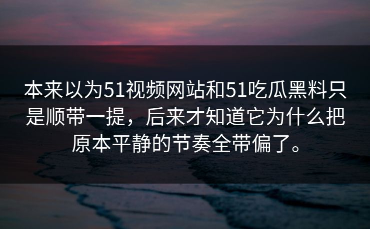 本来以为51视频网站和51吃瓜黑料只是顺带一提，后来才知道它为什么把原本平静的节奏全带偏了。
