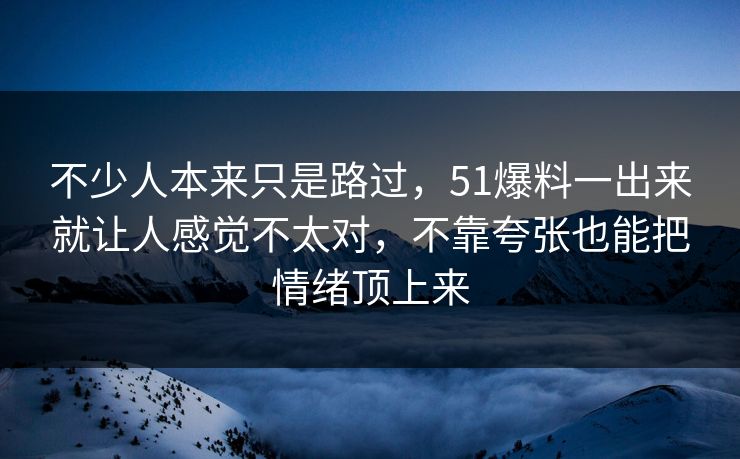 不少人本来只是路过，51爆料一出来就让人感觉不太对，不靠夸张也能把情绪顶上来