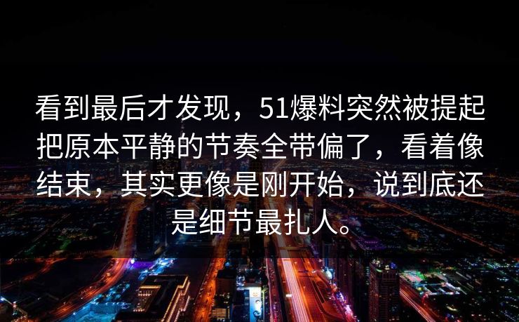 看到最后才发现，51爆料突然被提起把原本平静的节奏全带偏了，看着像结束，其实更像是刚开始，说到底还是细节最扎人。