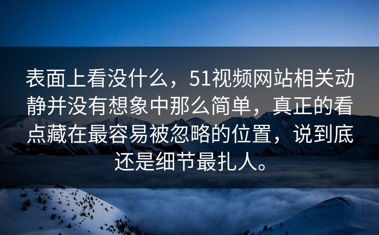 表面上看没什么，51视频网站相关动静并没有想象中那么简单，真正的看点藏在最容易被忽略的位置，说到底还是细节最扎人。