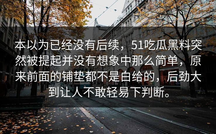 本以为已经没有后续，51吃瓜黑料突然被提起并没有想象中那么简单，原来前面的铺垫都不是白给的，后劲大到让人不敢轻易下判断。