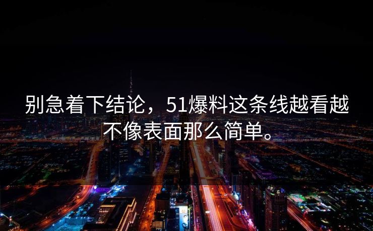 别急着下结论，51爆料这条线越看越不像表面那么简单。