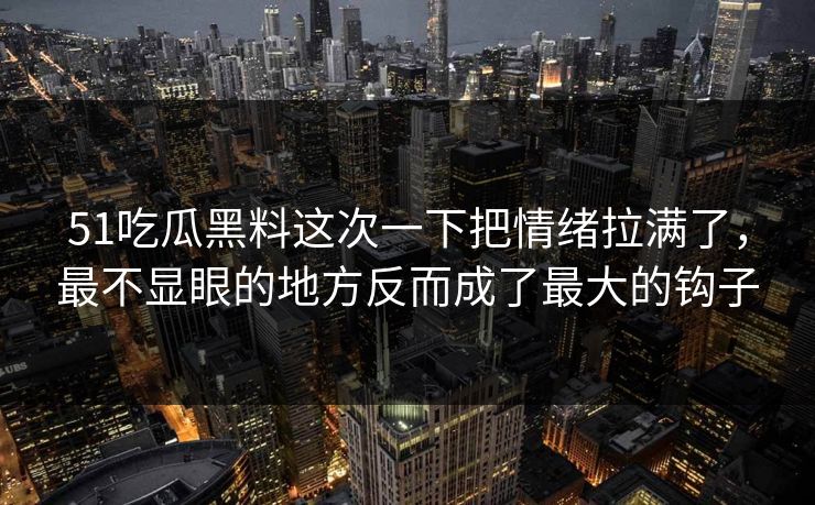 51吃瓜黑料这次一下把情绪拉满了，最不显眼的地方反而成了最大的钩子